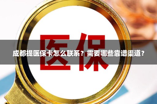 成都提医保卡怎么联系？需要哪些靠谱渠道？
