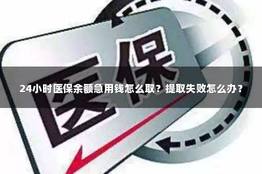 24小时医保余额急用钱怎么取？提取失败怎么办？