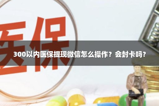 300以内医保提现微信怎么操作？会封卡吗？