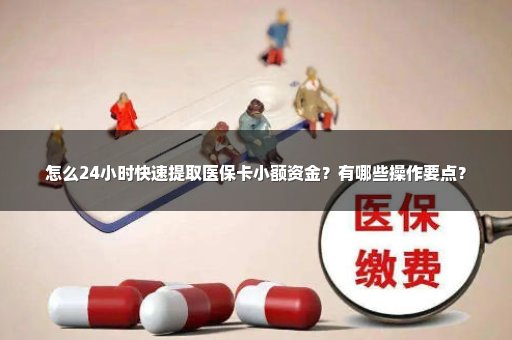 怎么24小时快速提取医保卡小额资金？有哪些操作要点？